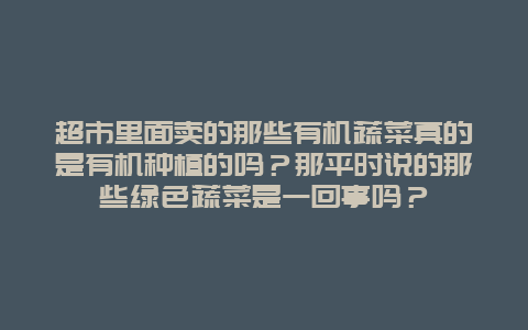 超市里面卖的那些有机蔬菜真的是有机种植的吗？那平时说的那些绿色蔬菜是一回事吗？