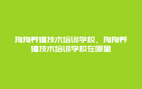 狗狗养殖技术培训学校，狗狗养殖技术培训学校在哪里