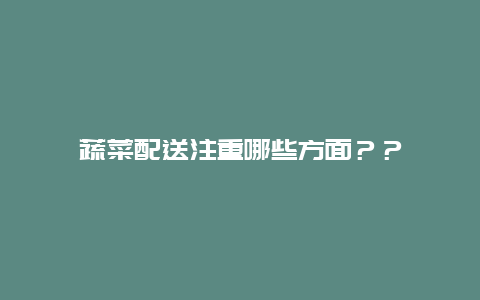 蔬菜配送注重哪些方面？？