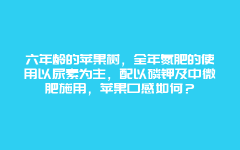 六年龄的苹果树，全年氮肥的使用以尿素为主，配以磷钾及中微肥施用，苹果口感如何？