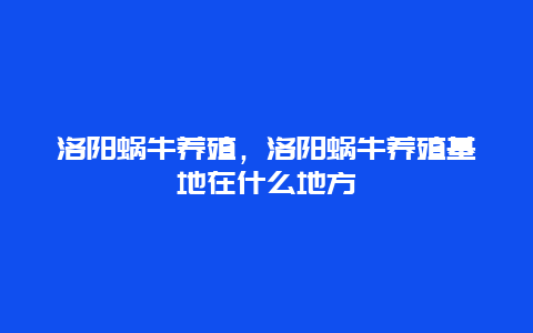 洛阳蜗牛养殖，洛阳蜗牛养殖基地在什么地方