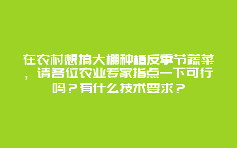 在农村想搞大棚种植反季节蔬菜，请各位农业专家指点一下可行吗？有什么技术要求？