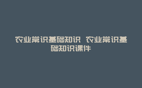 农业常识基础知识 农业常识基础知识课件