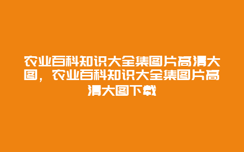 农业百科知识大全集图片高清大图，农业百科知识大全集图片高清大图下载