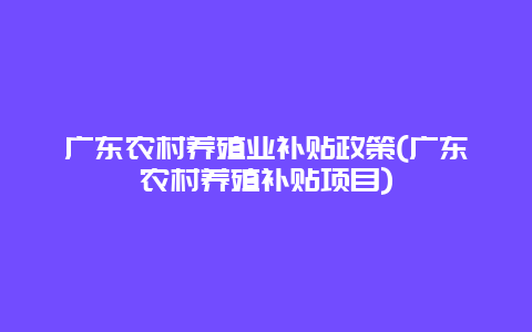 广东农村养殖业补贴政策(广东农村养殖补贴项目)