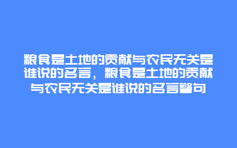 粮食是土地的贡献与农民无关是谁说的名言，粮食是土地的贡献与农民无关是谁说的名言警句