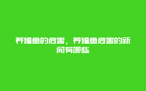 养殖鱼的危害，养殖鱼危害的新闻有哪些