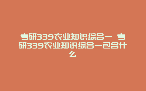 考研339农业知识综合一 考研339农业知识综合一包含什么