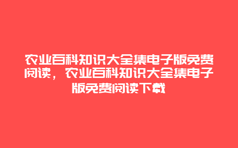 农业百科知识大全集电子版免费阅读，农业百科知识大全集电子版免费阅读下载