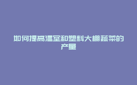 如何提高温室和塑料大棚蔬菜的产量