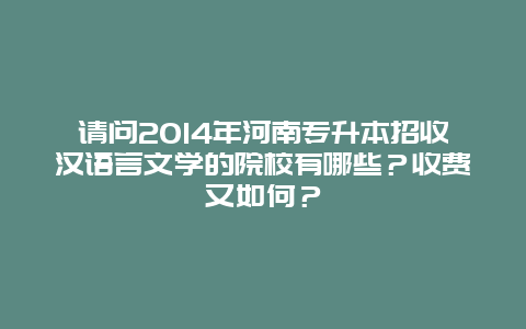 请问2014年河南专升本招收汉语言文学的院校有哪些？收费又如何？