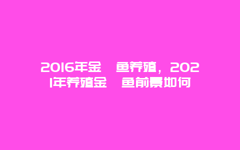 2016年金鲳鱼养殖，2021年养殖金鲳鱼前景如何