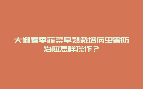 大棚春季蔬菜早熟栽培病虫害防治应怎样操作？