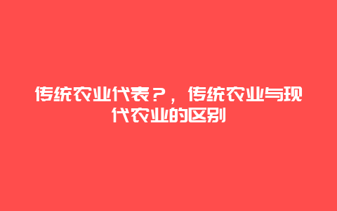 传统农业代表？，传统农业与现代农业的区别