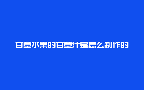 甘草水果的甘草汁是怎么制作的