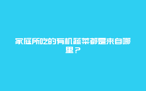 家庭所吃的有机蔬菜都是来自哪里？