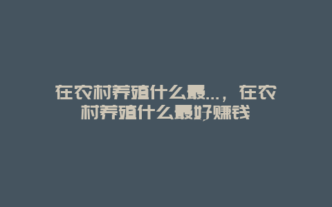 在农村养殖什么最…，在农村养殖什么最好赚钱