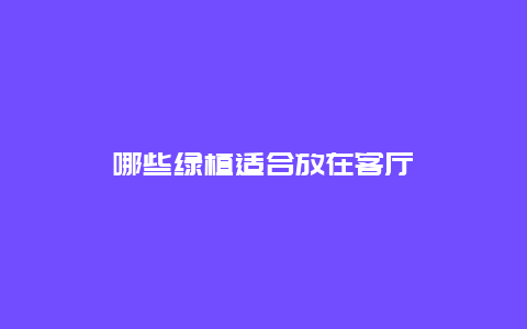 哪些绿植适合放在客厅