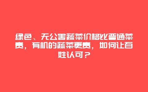 绿色、无公害蔬菜价格比普通菜贵，有机的蔬菜更贵，如何让百姓认可？