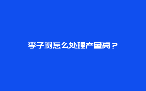 李子树怎么处理产量高？