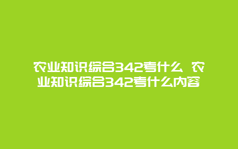 农业知识综合342考什么 农业知识综合342考什么内容