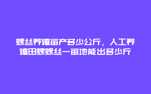 螺丝养殖亩产多少公斤，人工养殖田螺螺丝一亩地能出多少斤