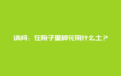 请问：在院子里种花用什么土？