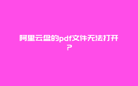 阿里云盘的pdf文件无法打开？