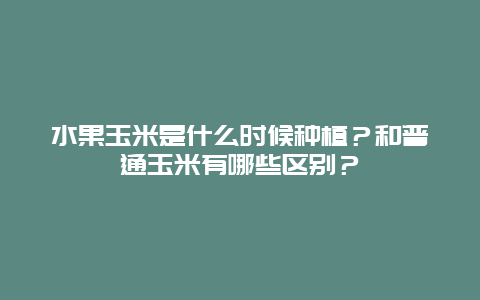 水果玉米是什么时候种植？和普通玉米有哪些区别？