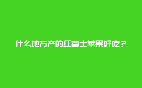 什么地方产的红富士苹果好吃？