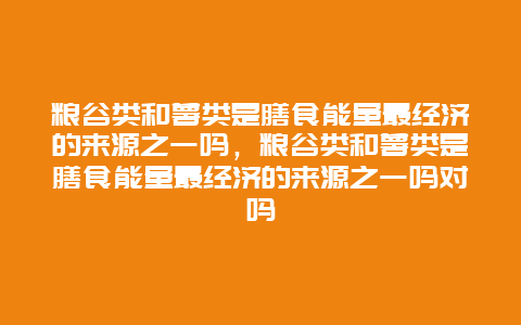 粮谷类和薯类是膳食能量最经济的来源之一吗，粮谷类和薯类是膳食能量最经济的来源之一吗对吗