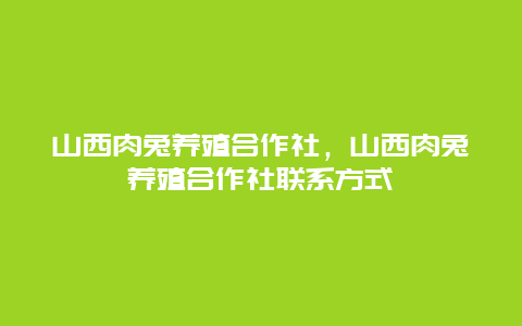 山西肉兔养殖合作社，山西肉兔养殖合作社联系方式