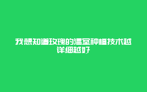 我想知道玫瑰的温室种植技术越详细越好