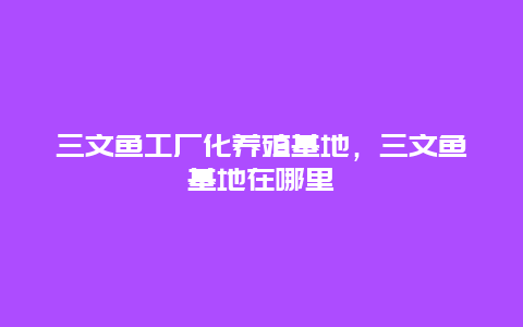 三文鱼工厂化养殖基地，三文鱼基地在哪里