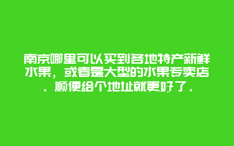 南京哪里可以买到各地特产新鲜水果，或者是大型的水果专卖店。顺便给个地址就更好了。