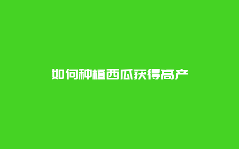 如何种植西瓜获得高产