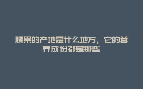 腰果的产地是什么地方，它的营养成份都是那些