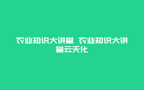 农业知识大讲堂 农业知识大讲堂云天化