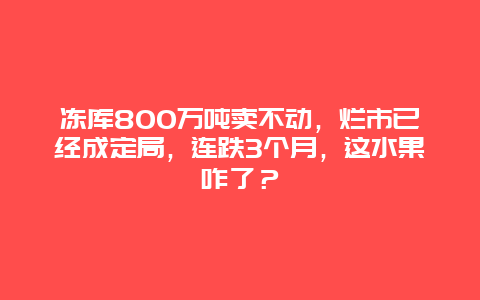 冻库800万吨卖不动，烂市已经成定局，连跌3个月，这水果咋了？