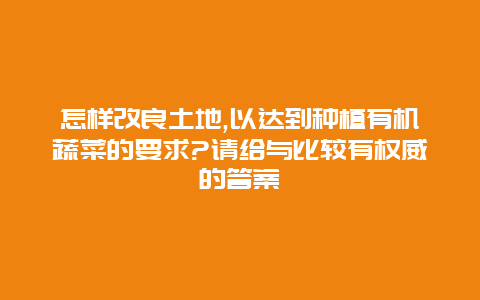 怎样改良土地,以达到种植有机蔬菜的要求?请给与比较有权威的答案