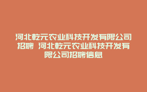 河北乾元农业科技开发有限公司招聘 河北乾元农业科技开发有限公司招聘信息