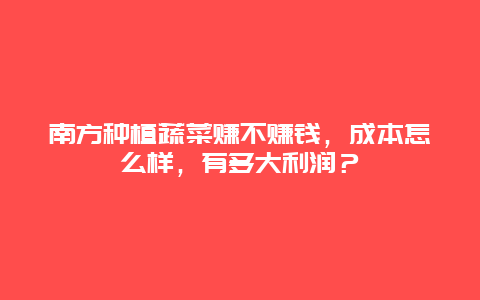 南方种植蔬菜赚不赚钱，成本怎么样，有多大利润？