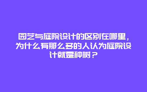 园艺与庭院设计的区别在哪里，为什么有那么多的人认为庭院设计就是种树？