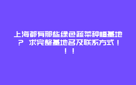 上海都有那些绿色蔬菜种植基地？ 求完整基地名及联系方式！！！