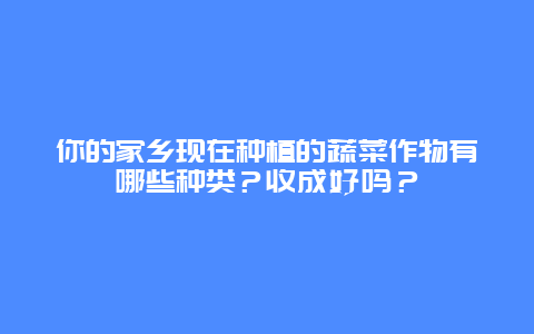 你的家乡现在种植的蔬菜作物有哪些种类？收成好吗？