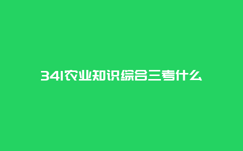 341农业知识综合三考什么