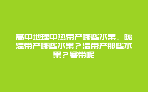 高中地理中热带产哪些水果。暖温带产哪些水果？温带产那些水果？寒带呢