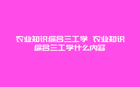 农业知识综合三工学 农业知识综合三工学什么内容