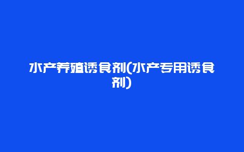 水产养殖诱食剂(水产专用诱食剂)