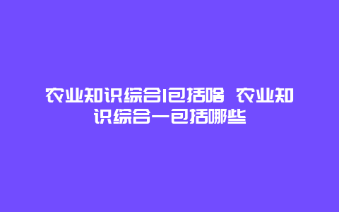 农业知识综合1包括啥 农业知识综合一包括哪些